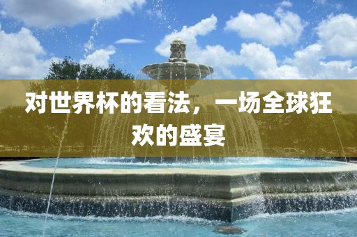 对世界杯的看法，一场全球狂欢的盛宴洛阳市法福文化传播有限公司