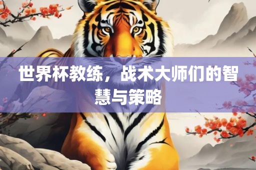世界杯教练，战术大师们的智慧与策略