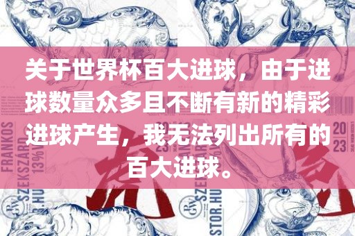 关于世界杯百大进球，由于进球数量众多且不断有新的精彩进球产生，我无法列出所有的百大进球。
