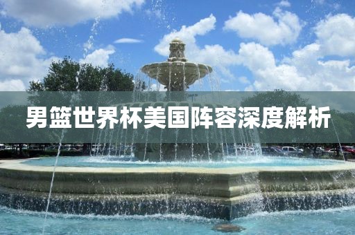 男篮世界杯美国阵容深度解析