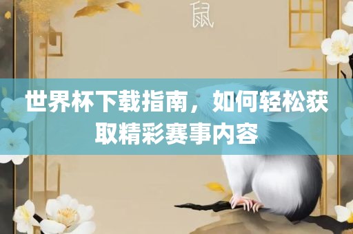 世界杯下载指南，如何轻松获取精彩赛事内容