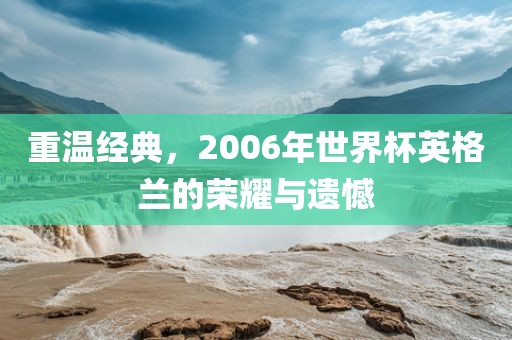 重温经典，2006年世界杯英格兰的荣耀与遗憾