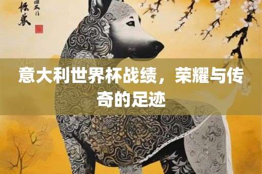 意大利世界杯战绩，荣耀与传奇的足迹