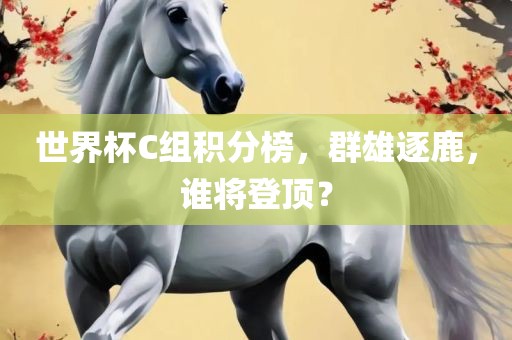 世界杯C组积分榜，群雄逐鹿，谁将登顶？