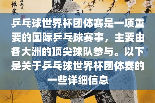 乒乓球世界杯团体赛是一项重要的国际乒乓球赛事，主要由各大洲的顶尖球队参与。以下是关于乒乓球世界杯团体赛的一些详细信息洛阳市法福文化传播有限公司