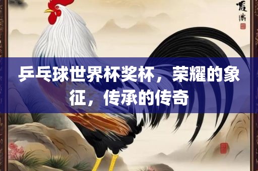 乒乓球世界杯奖杯，荣耀的象征，传承的传奇