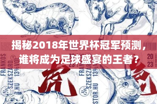 揭秘2018年世界杯冠军预测，谁将成为足球盛宴的王者？