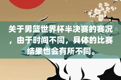关于男篮世界杯半决赛的赛况，由于时间不同，具体的比赛结果也会有所不同。