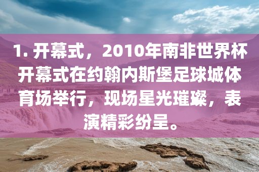 1. 开幕式，2010年南非世界杯开幕式在约翰内斯堡足球城体育场举行，现场星光璀璨，表演精彩纷呈。