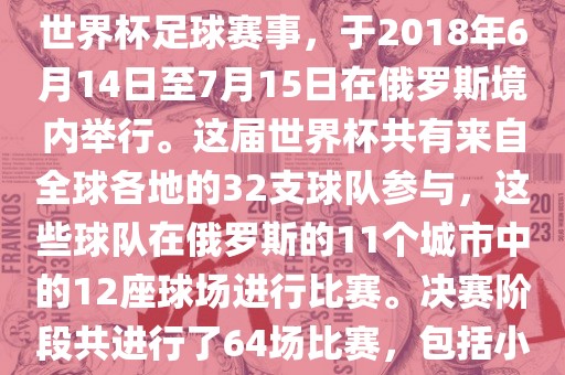 2018年世界杯足球赛是第21届世界杯足球赛事，于2018年6月14日至7月15日在俄罗斯境内举行。这届世界杯共有来自全球各地的32支球队参与，这些球队在俄罗斯的11个城市中的12座球场进行比赛。决赛阶段共进洛阳市法福文化传播有限公司行了64场比赛，包括小组赛、淘汰赛和决赛等。