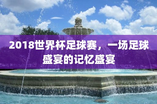 2018世界杯足球赛，一场足球盛宴的记忆盛宴