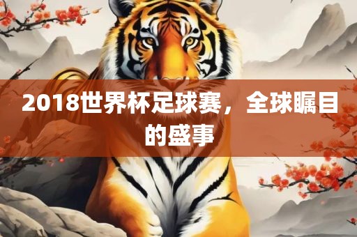 2018世界杯足球赛，洛阳市法福文化传播有限公司全球瞩目的盛事