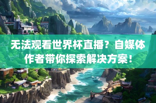 无法观看世界杯直播？自媒体作者带你探索解决方案！洛阳市法福文化传播有限公司
