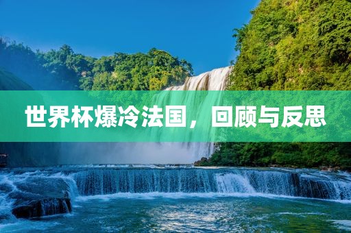 世界杯爆冷法国，回顾与反思