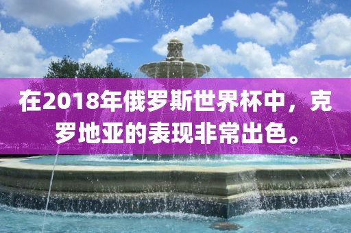 在2018年俄罗斯世界杯中，克罗地亚的表现非常出色。