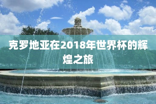 克罗地亚在2018年世界杯的辉煌之旅