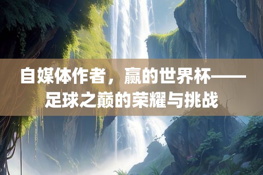 自媒体作者，赢的世界杯——足球之巅的荣耀与挑战