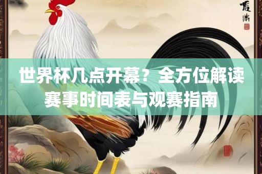 世界杯几点开幕？全方位解读赛事时间表与观赛指南