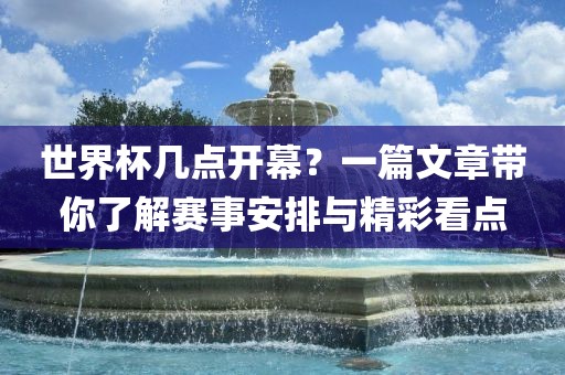 世界杯几点开幕？一篇文章带你了解赛事安排与精彩看点