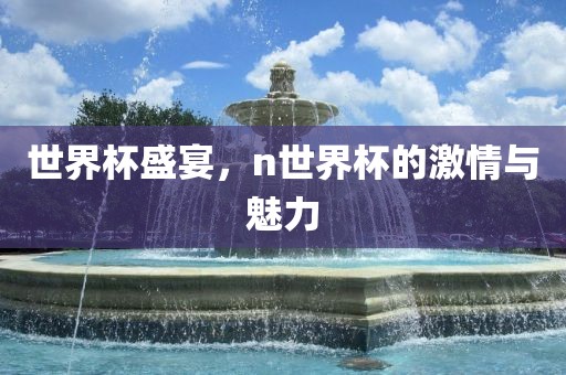 世界杯盛宴，n世界杯的激情与魅力洛阳市法福文化传播有限公司