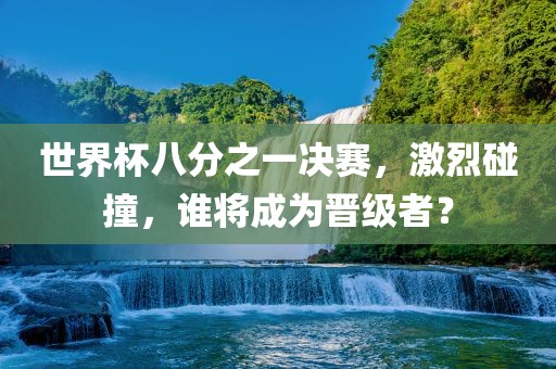 世界杯八分之一决赛，激烈碰撞，谁将成为晋级者？