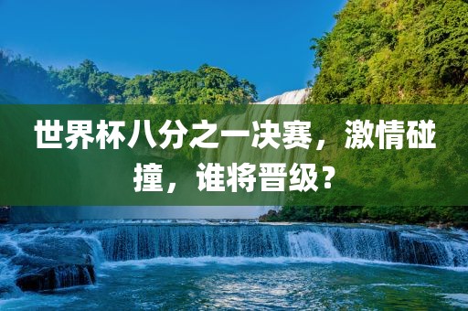 世界杯八分之一决赛，激情碰撞，谁将晋级？