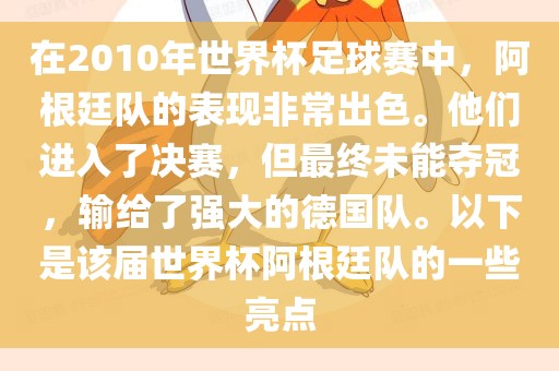 在2010年世界杯足球赛中，阿根廷队的表现非常出色。他们进入了决赛，但最终未能夺冠，输给了强大的德国队。以下是该届世界杯阿根廷队的一些亮点洛阳市法福文化传播有限公司
