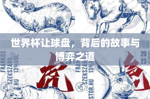 世界杯让球盘，背后的故事与博弈之道