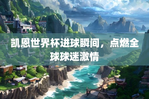 凯恩世界杯进球瞬间，点燃全球球迷激情