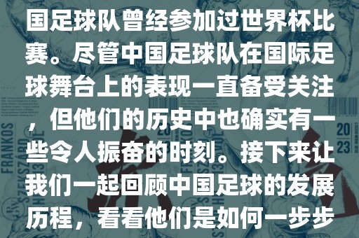 中国进过世界杯吗？是的，中国足球队曾经参加过世界杯比赛。尽管中国足球队在国际足球舞台上的表现一直备受关注，但他们的历史中也确实有一些令人振奋的时刻。接下来让我们一起回顾中国足球的发展历程，看看他们是如何一步步走向世界杯的。