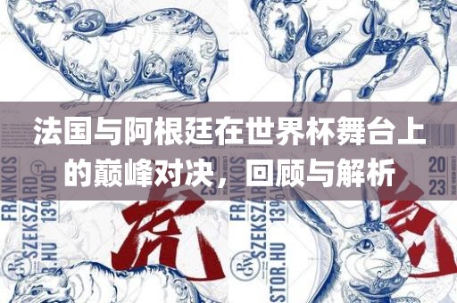 法国与阿根廷在世界杯舞台上的巅峰对决，回顾与解析洛阳市法福文化传播有限公司