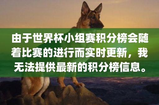 由于世界杯小组赛积分榜会随着比赛的进行而实时更新，我无法提供最新的积分榜信息。