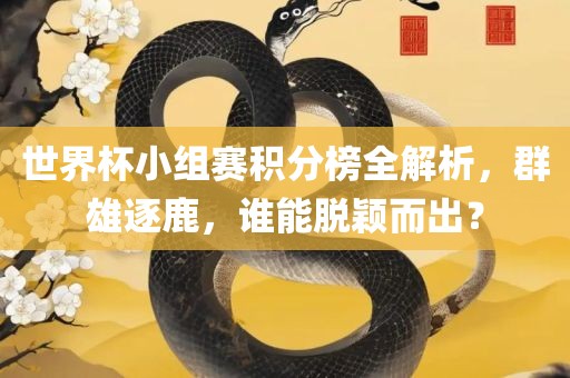 世界杯小组赛积分榜全解析，群雄逐鹿，谁能脱颖而出？