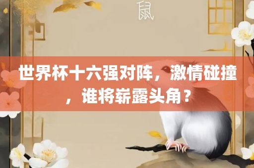 世界杯十六强对阵，激情碰撞，谁将崭露头角？洛阳市法福文化传播有限公司