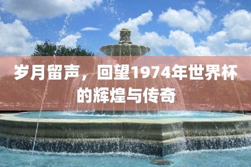 岁月留声，回望1974年世界杯的辉煌与传奇