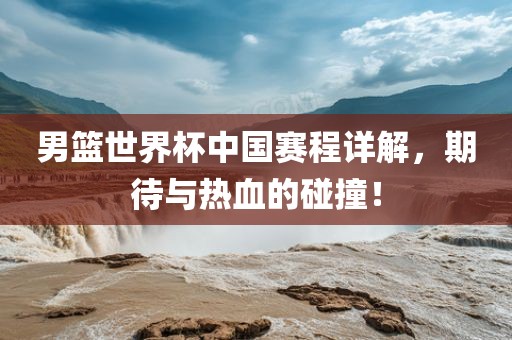 男篮世界杯中国赛程详解，期待与热血的碰撞！