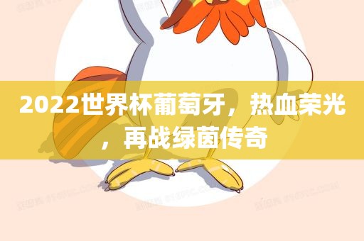 2022世界杯葡萄牙，热血荣光，再战绿茵传奇洛阳市法福文化传播有限公司