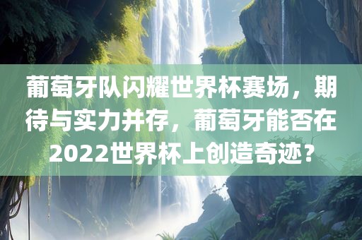 葡萄牙队闪耀世界杯赛场，期待与实力并存，葡萄牙能否在2022世界杯上创造奇迹？