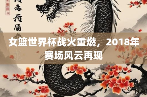 女篮世界杯战火重燃，2018年赛场风云再现