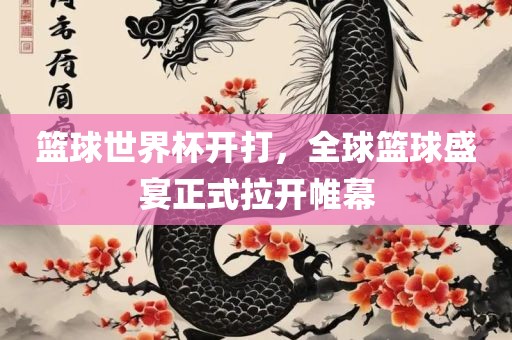 篮球世界杯开打，全球篮球盛宴正式拉开帷幕