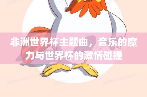 非洲世界杯主题曲，音乐的魔力与世界杯的激情碰撞
