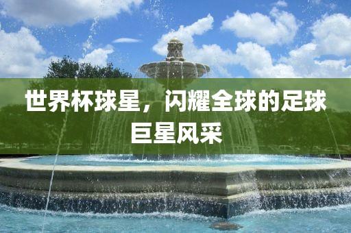 世界杯球星，闪耀全球的足球巨星风采