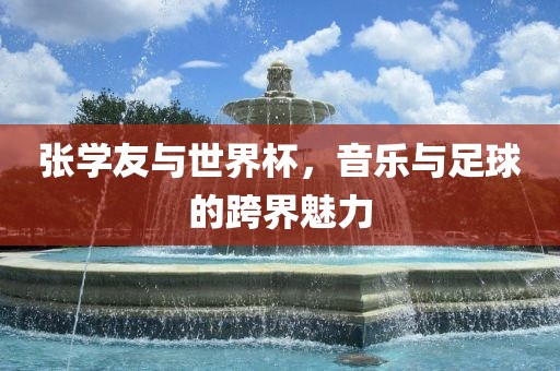张学友与世界杯，音乐与足球的跨界魅力