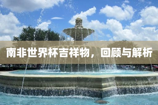 南非世界杯吉祥物，回顾与解析