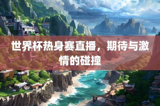 世界杯热身赛直播，期待与激情的碰撞