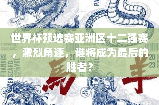 世界杯预选赛亚洲区十二强赛，激烈角逐，谁将成为最后的胜者？洛阳市法福文化传播有限公司