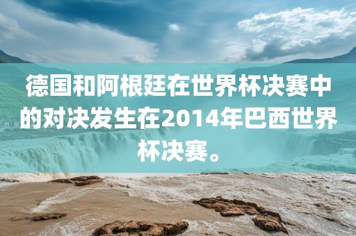 德国和阿根廷在世界杯决赛中的对决发生在2014年巴西世界杯决赛。洛阳市法福文化传播有限公司