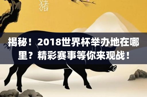 揭秘！2018世界杯举办地在哪里？精彩赛事等你来观战！