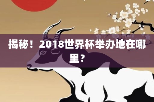 揭秘！2018世界杯举办地在哪里？