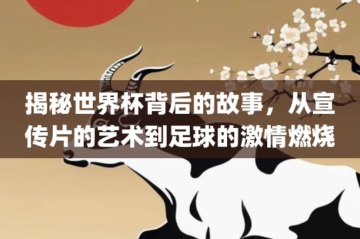 揭秘世界杯背后的故事，从宣传片的艺术到足球的激情燃烧洛阳市法福文化传播有限公司